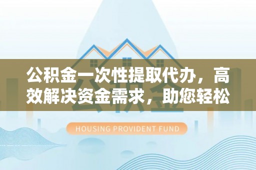 宣恩公积金一次性提取代办，高效解决资金需求，助您轻松应对生活难题