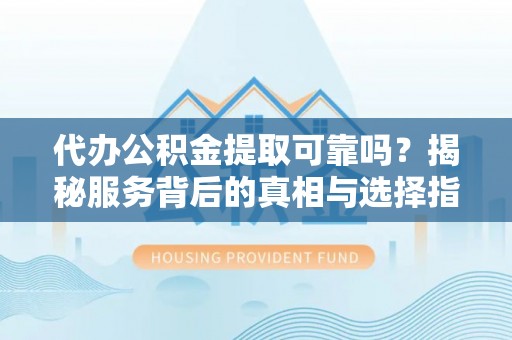 宣恩代办公积金提取可靠吗？揭秘服务背后的真相与选择指南