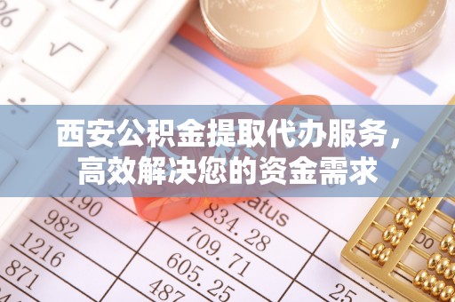 宣恩西安公积金提取代办服务，高效解决您的资金需求