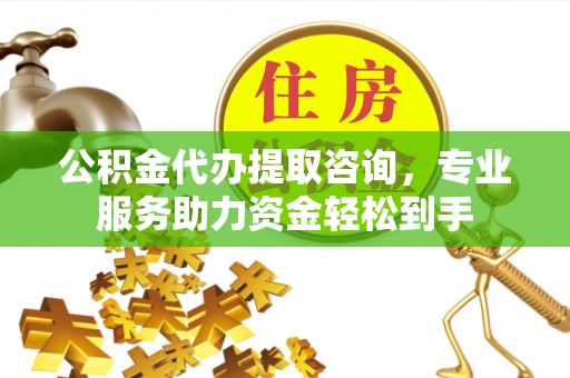 宣恩公积金代办提取咨询，专业服务助力资金轻松到手