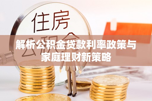 宣恩解析公积金贷款利率政策与家庭理财新策略