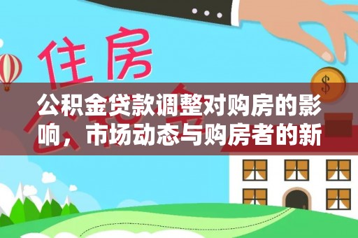 宣恩公积金贷款调整对购房的影响，市场动态与购房者的新选择