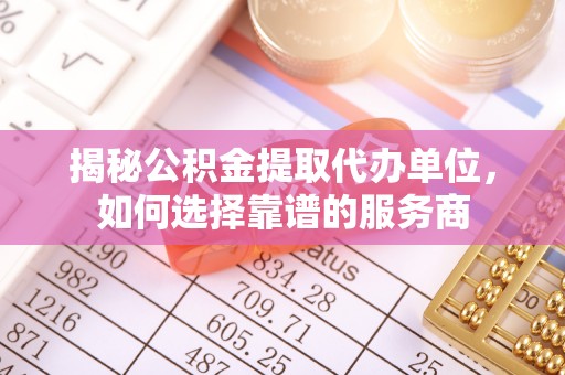 宣恩揭秘公积金提取代办单位，如何选择靠谱的服务商