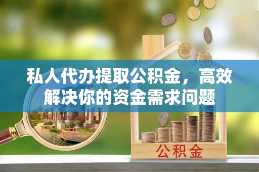 宣恩私人代办提取公积金，高效解决你的资金需求问题