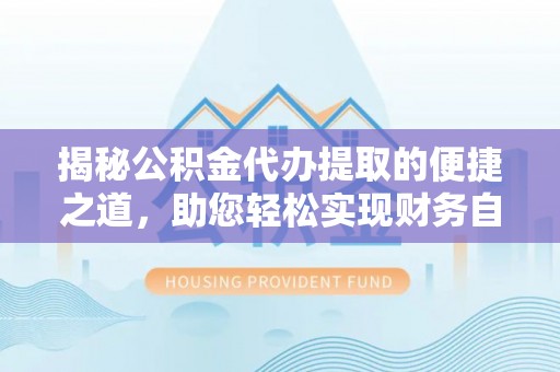 宣恩揭秘公积金代办提取的便捷之道，助您轻松实现财务自由