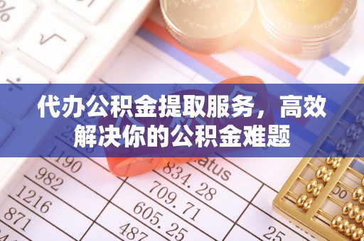 宣恩代办公积金提取服务，高效解决你的公积金难题