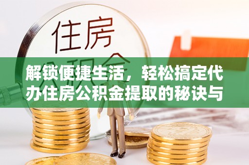 宣恩解锁便捷生活，轻松搞定代办住房公积金提取的秘诀与技巧