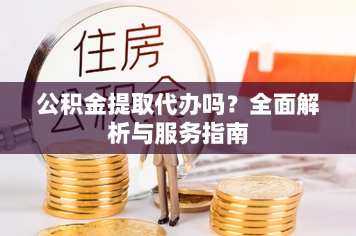 宣恩公积金提取代办吗？全面解析与服务指南