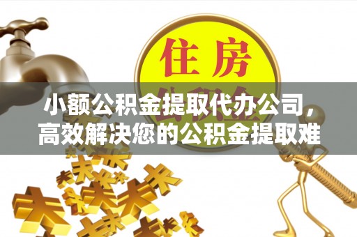 宣恩小额公积金提取代办公司，高效解决您的公积金提取难题