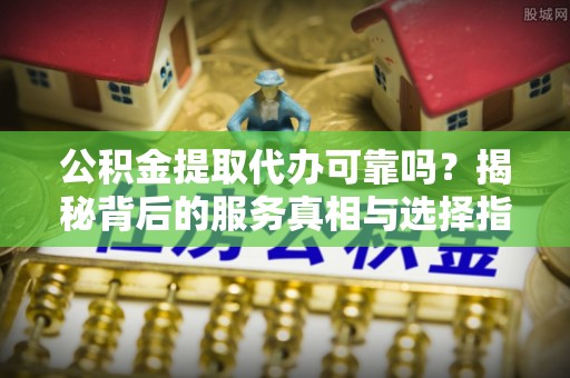 宣恩公积金提取代办可靠吗？揭秘背后的服务真相与选择指南