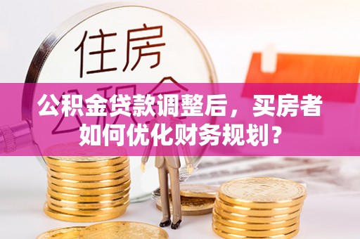 宣恩公积金贷款调整后，买房者如何优化财务规划？