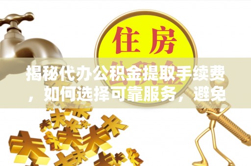 宣恩揭秘代办公积金提取手续费，如何选择可靠服务，避免隐形陷阱