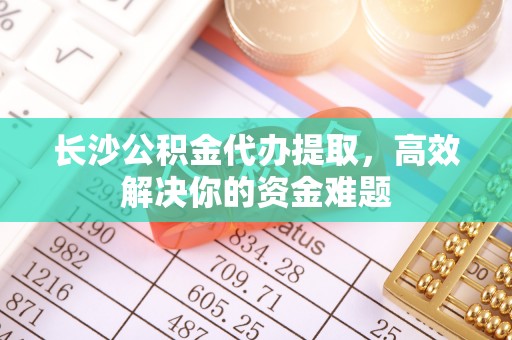 宣恩长沙公积金代办提取，高效解决你的资金难题