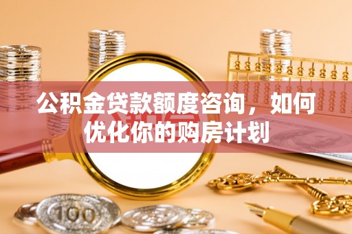 宣恩公积金贷款额度咨询，如何优化你的购房计划