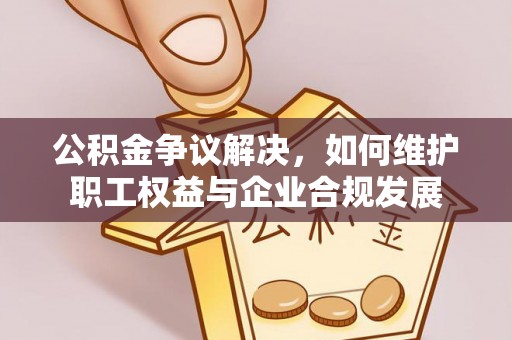 宣恩公积金争议解决，如何维护职工权益与企业合规发展