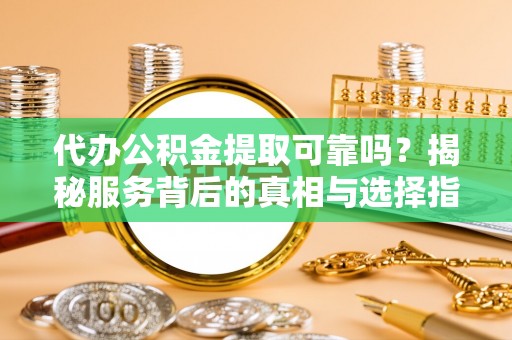 宣恩代办公积金提取可靠吗？揭秘服务背后的真相与选择指南