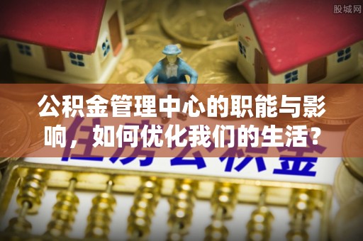 宣恩公积金管理中心的职能与影响，如何优化我们的生活？