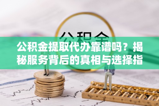 宣恩公积金提取代办靠谱吗？揭秘服务背后的真相与选择指南