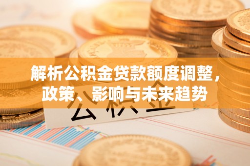 宣恩解析公积金贷款额度调整，政策、影响与未来趋势