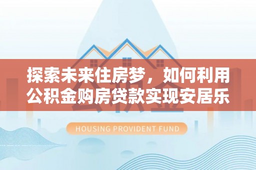 宣恩探索未来住房梦，如何利用公积金购房贷款实现安居乐业