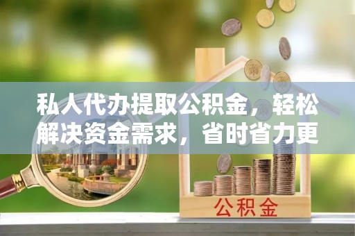 宣恩私人代办提取公积金，轻松解决资金需求，省时省力更高效