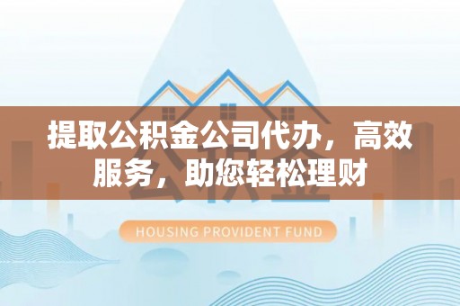 宣恩提取公积金公司代办，高效服务，助您轻松理财