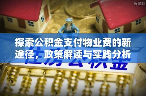 宣恩探索公积金支付物业费的新途径，政策解读与实践分析