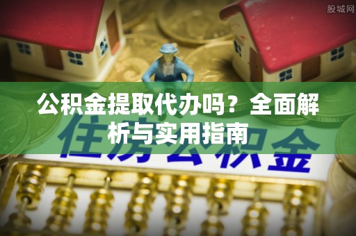 宣恩公积金提取代办吗？全面解析与实用指南