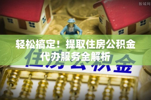 宣恩轻松搞定！提取住房公积金代办服务全解析