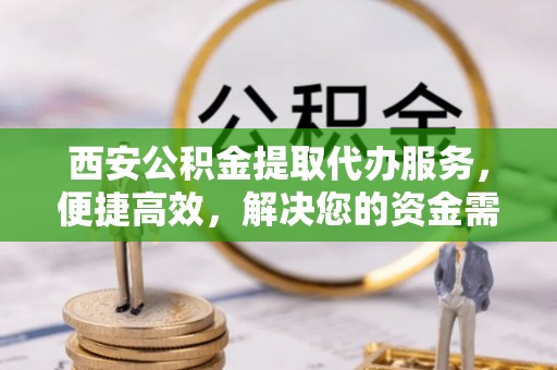 宣恩西安公积金提取代办服务，便捷高效，解决您的资金需求