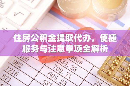 宣恩住房公积金提取代办，便捷服务与注意事项全解析