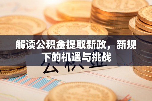 宣恩解读公积金提取新政，新规下的机遇与挑战