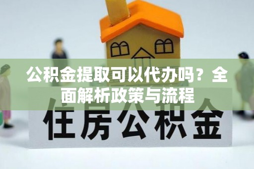 宣恩公积金提取可以代办吗？全面解析政策与流程