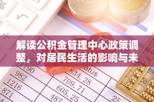 宣恩解读公积金管理中心政策调整，对居民生活的影响与未来展望