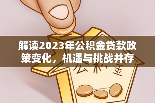 宣恩解读2023年公积金贷款政策变化，机遇与挑战并存