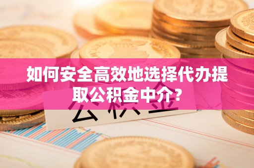 宣恩如何安全高效地选择代办提取公积金中介？
