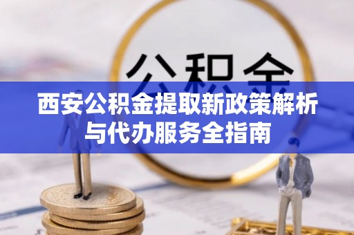 宣恩西安公积金提取新政策解析与代办服务全指南