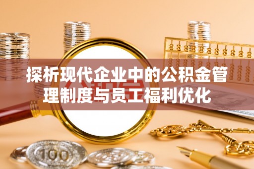 宣恩探析现代企业中的公积金管理制度与员工福利优化