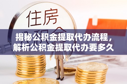 宣恩揭秘公积金提取代办流程，解析公积金提取代办要多久的真相