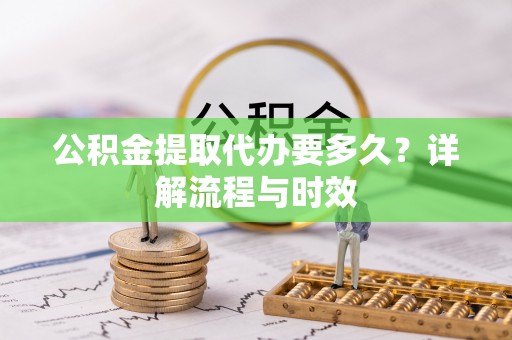 宣恩公积金提取代办要多久？详解流程与时效
