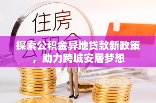 宣恩探索公积金异地贷款新政策，助力跨城安居梦想