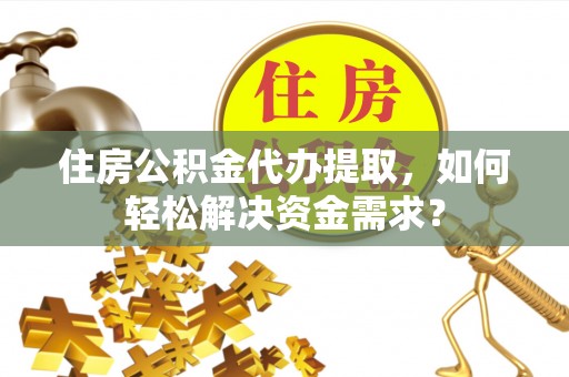 宣恩住房公积金代办提取，如何轻松解决资金需求？