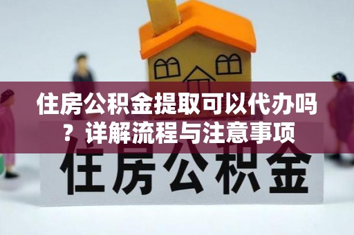宣恩住房公积金提取可以代办吗？详解流程与注意事项