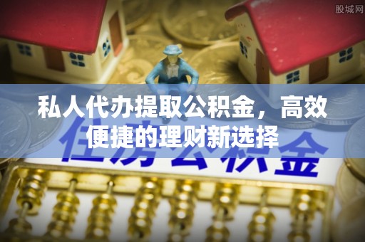 宣恩私人代办提取公积金，高效便捷的理财新选择