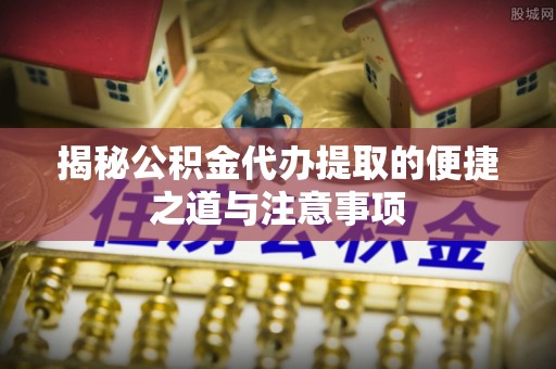 宣恩揭秘公积金代办提取的便捷之道与注意事项