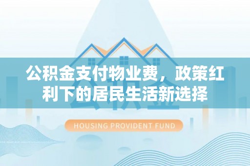 宣恩公积金支付物业费，政策红利下的居民生活新选择