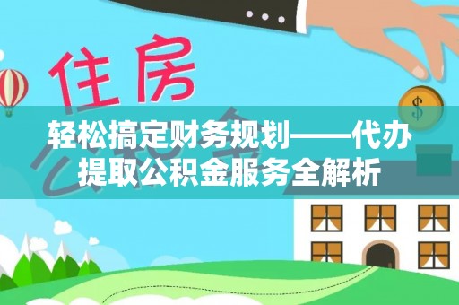 宣恩轻松搞定财务规划——代办提取公积金服务全解析