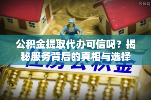 宣恩公积金提取代办可信吗？揭秘服务背后的真相与选择