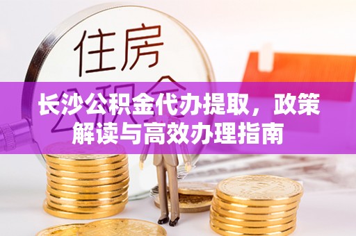 宣恩长沙公积金代办提取，政策解读与高效办理指南