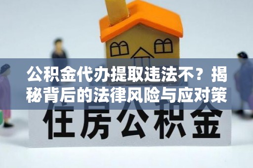 宣恩公积金代办提取违法不？揭秘背后的法律风险与应对策略